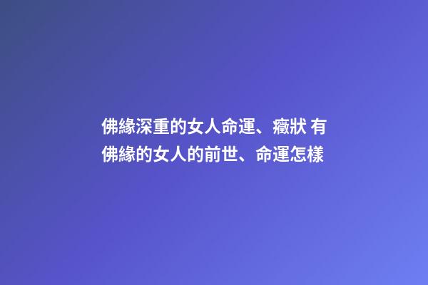 佛緣深重的女人命運、癥狀 有佛緣的女人的前世、命運怎樣-第1張-觀點-玄機派